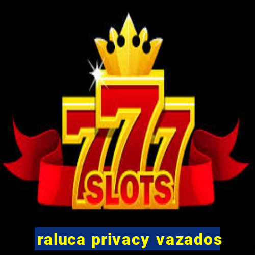 raluca privacy vazados